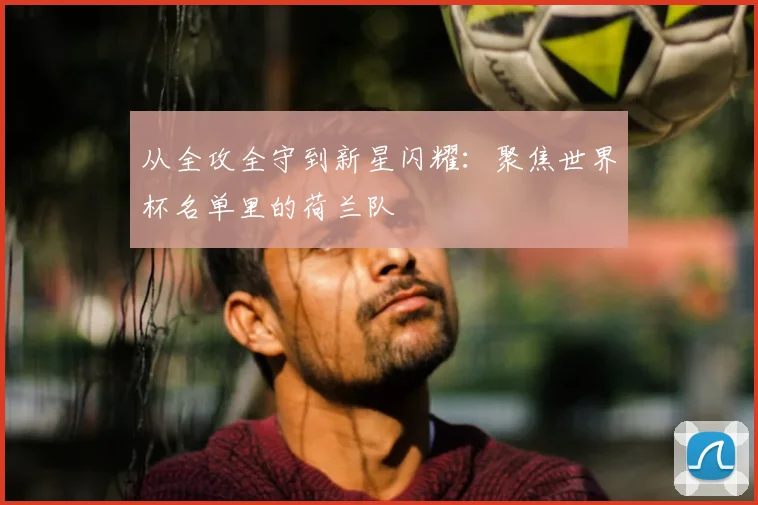 从全攻全守到新星闪耀:聚焦世界杯名单里的荷兰队
