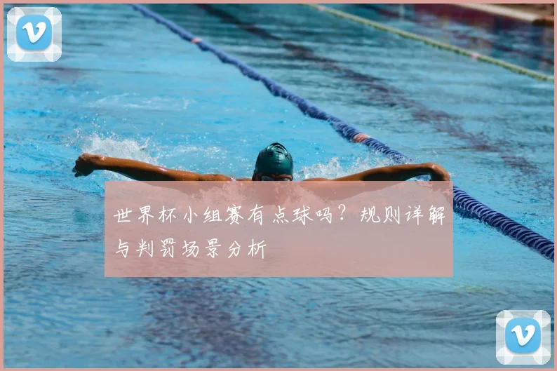 世界杯小组赛有点球吗?规则详解与判罚场景分析