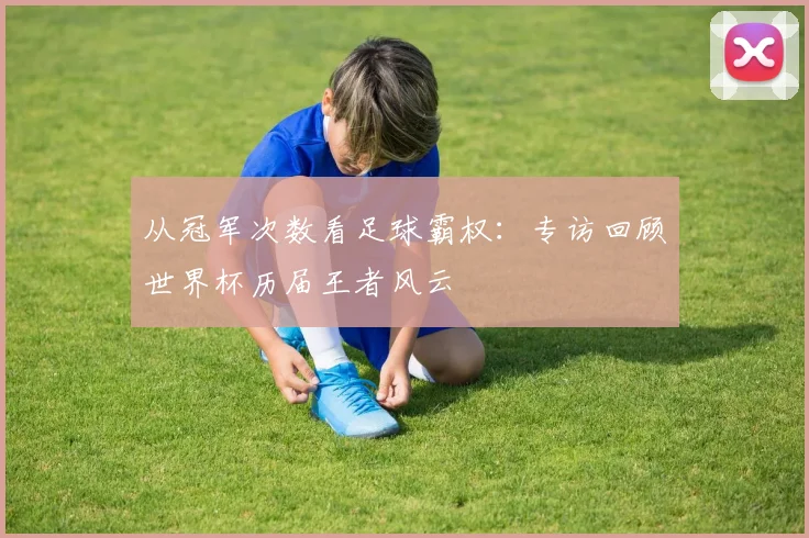 从冠军次数看足球霸权：专访回顾世界杯历届王者风云