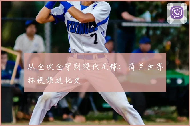 从全攻全守到现代足球：荷兰世界杯视频进化史