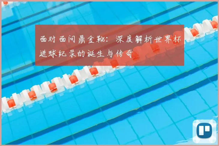 面对面问鼎金靴：深度解析世界杯进球纪录的诞生与传奇