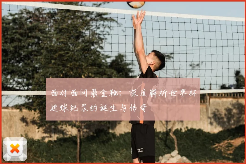 面对面问鼎金靴：深度解析世界杯进球纪录的诞生与传奇