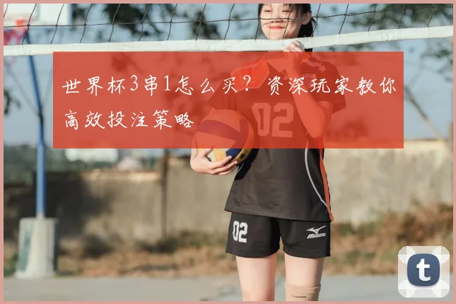 世界杯3串1怎么买？资深玩家教你高效投注策略