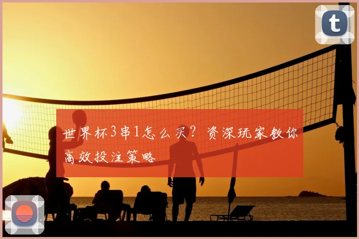 世界杯3串1怎么买?资深玩家教你高效投注策略