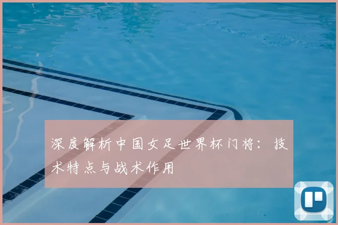 深度解析中国女足世界杯门将：技术特点与战术作用