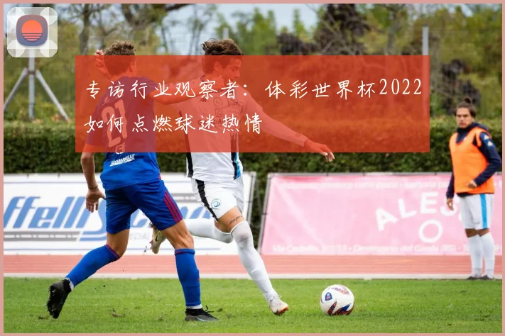 专访行业观察者：体彩世界杯2022如何点燃球迷热情