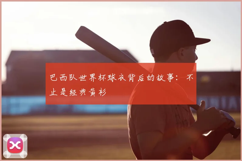 巴西队世界杯球衣背后的故事：不止是经典黄衫