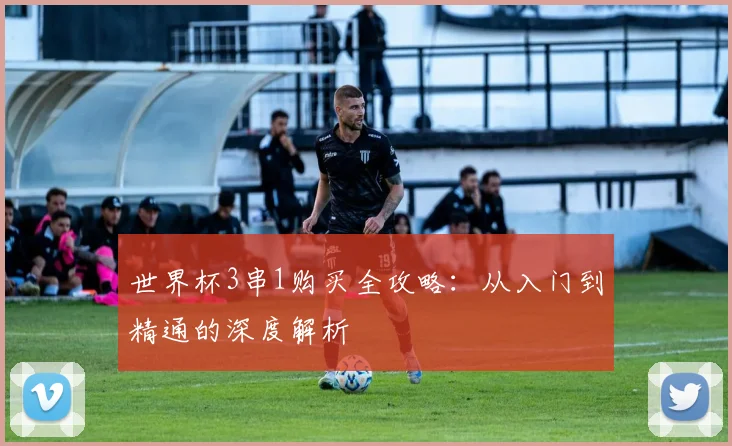 世界杯3串1购买全攻略：从入门到精通的深度解析