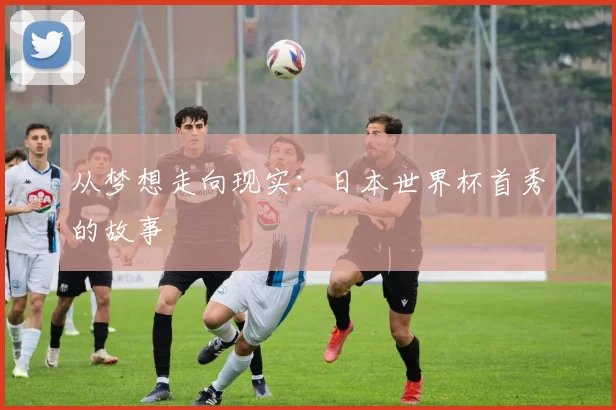 从梦想走向现实:日本世界杯首秀的故事
