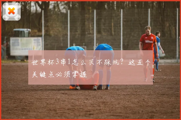 世界杯3串1怎么买不踩坑?这五个关键点必须掌握