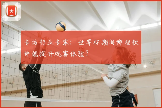 专访行业专家:世界杯期间哪些软件能提升观赛体验?