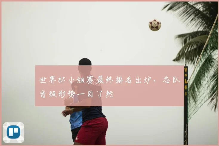 世界杯小组赛最终排名出炉,各队晋级形势一目了然