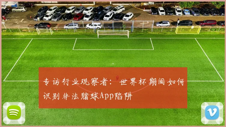 专访行业观察者：世界杯期间如何识别非法赌球App陷阱