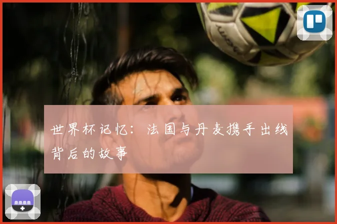 世界杯记忆:法国与丹麦携手出线背后的故事