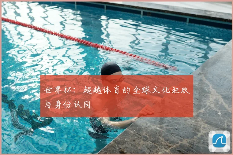 世界杯:超越体育的全球文化狂欢与身份认同