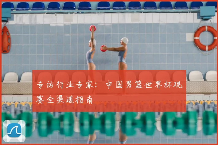 专访行业专家:中国男篮世界杯观赛全渠道指南