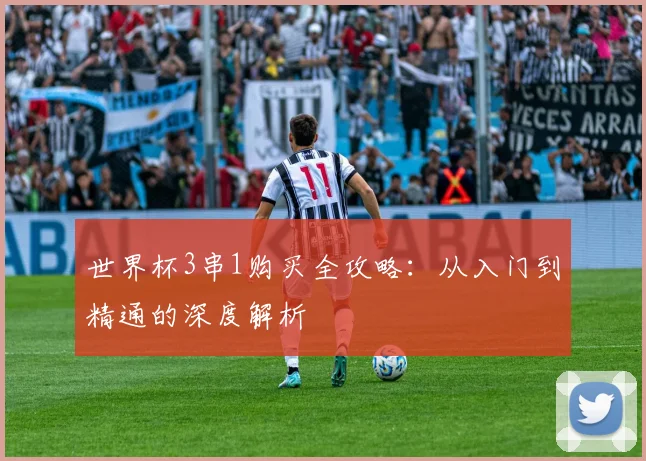世界杯3串1购买全攻略：从入门到精通的深度解析