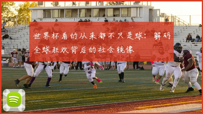 世界杯看的从来都不只是球：解码全球狂欢背后的社会镜像