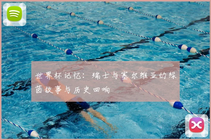 世界杯记忆:瑞士与塞尔维亚的绿茵故事与历史回响
