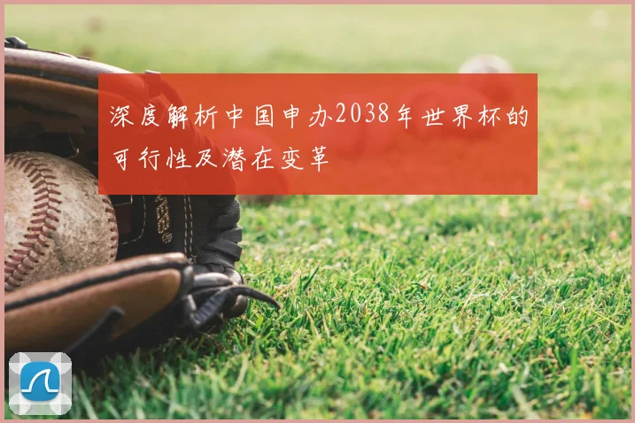 深度解析中国申办2038年世界杯的可行性及潜在变革
