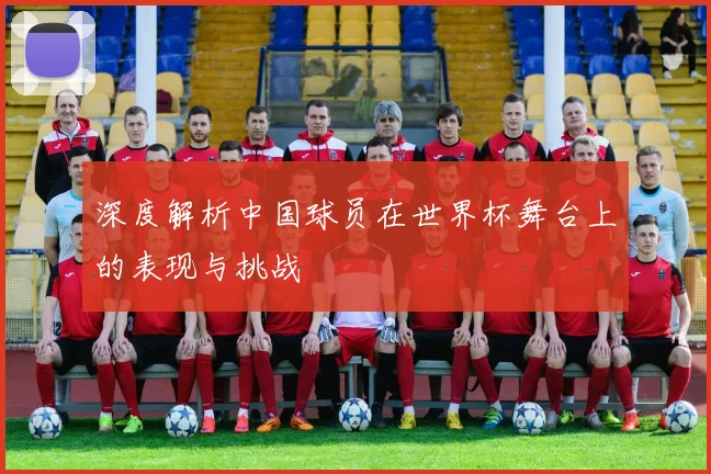 深度解析中国球员在世界杯舞台上的表现与挑战