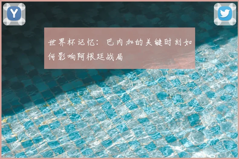 世界杯记忆:巴内加的关键时刻如何影响阿根廷战局