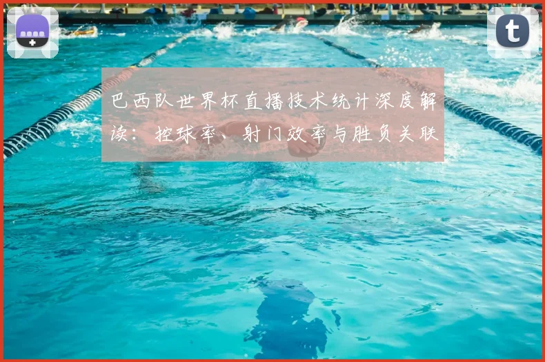 巴西队世界杯直播技术统计深度解读：控球率、射门效率与胜负关联分析