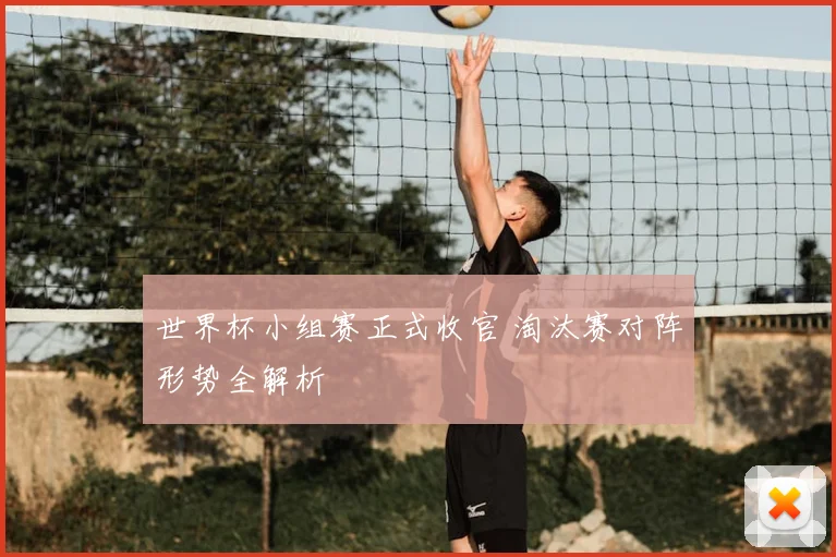 世界杯小组赛正式收官 淘汰赛对阵形势全解析