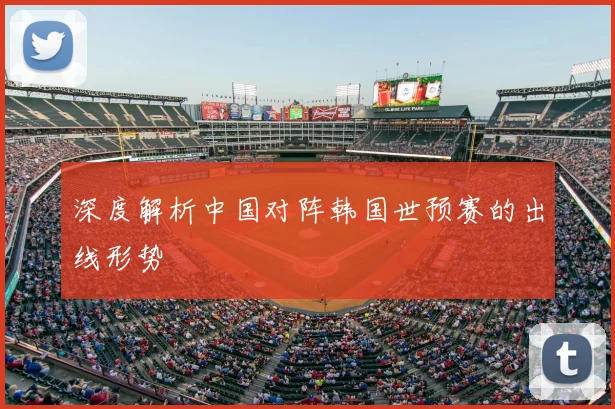 深度解析中国对阵韩国世预赛的出线形势