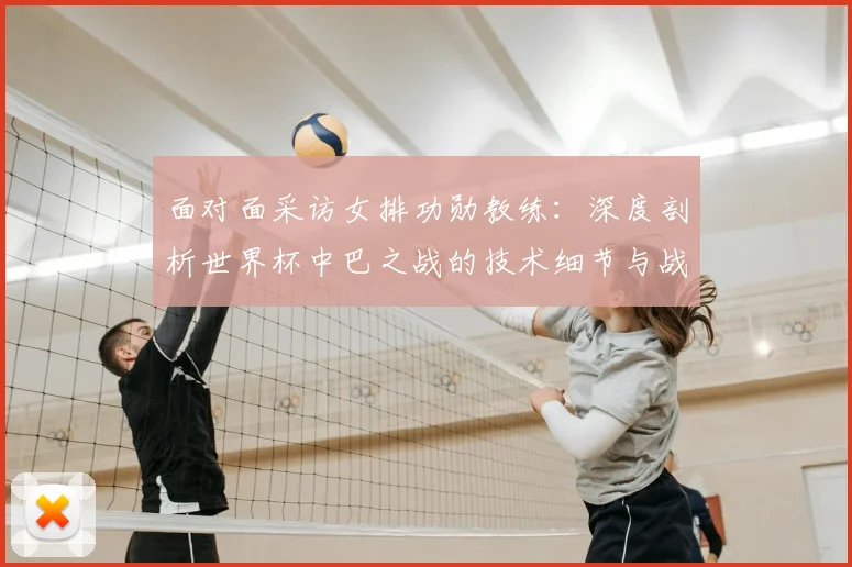面对面采访女排功勋教练：深度剖析世界杯中巴之战的技术细节与战略意义