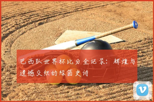 巴西队世界杯比分全记录：辉煌与遗憾交织的绿茵史诗
