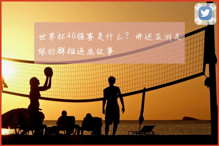世界杯40强赛是什么?讲述亚洲足球的群雄逐鹿故事