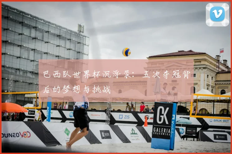 巴西队世界杯沉浮录：五次夺冠背后的梦想与挑战