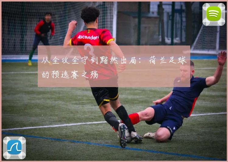 从全攻全守到黯然出局:荷兰足球的预选赛之殇