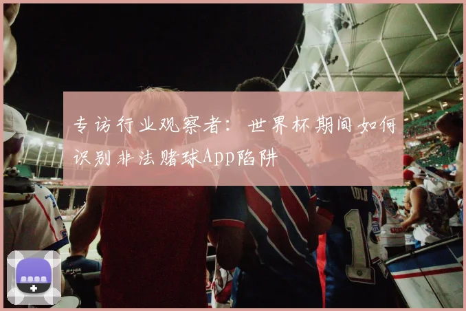 专访行业观察者：世界杯期间如何识别非法赌球App陷阱